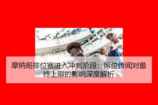 摩纳哥排位赛进入冲刺阶段：席位传闻对最终上限的影响深度解析