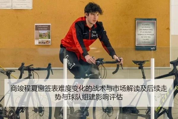 商竣程夏窗签表难度变化的战术与市场解读及后续走势与球队组建影响评估